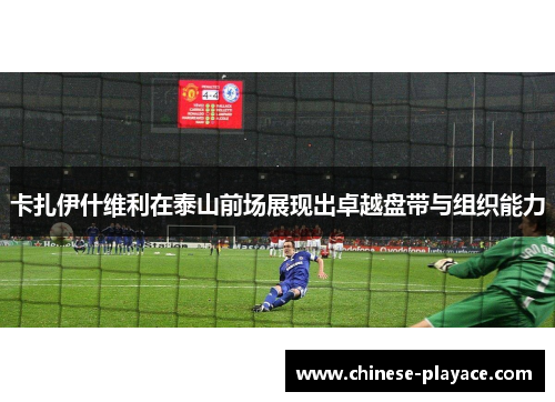 卡扎伊什维利在泰山前场展现出卓越盘带与组织能力