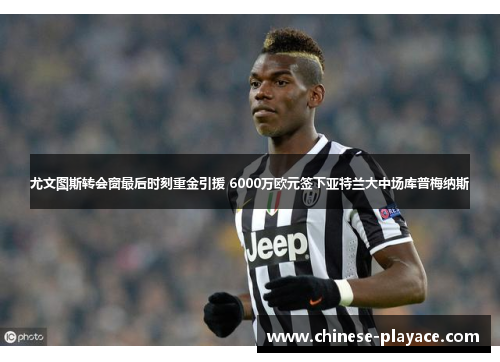 尤文图斯转会窗最后时刻重金引援 6000万欧元签下亚特兰大中场库普梅纳斯