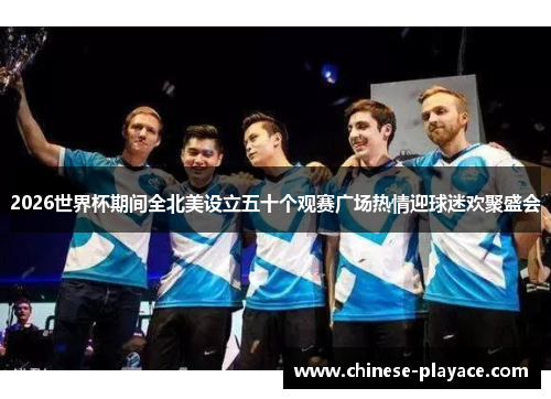 2026世界杯期间全北美设立五十个观赛广场热情迎球迷欢聚盛会