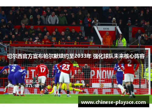 切尔西官方宣布帕尔默续约至2033年 强化球队未来核心阵容