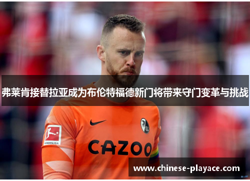 弗莱肯接替拉亚成为布伦特福德新门将带来守门变革与挑战