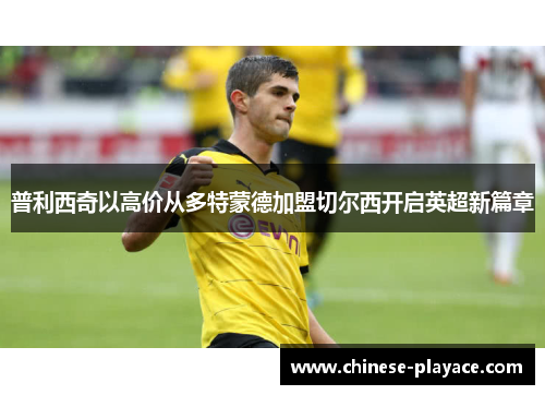普利西奇以高价从多特蒙德加盟切尔西开启英超新篇章