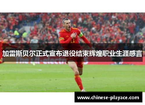 加雷斯贝尔正式宣布退役结束辉煌职业生涯感言 加雷斯贝尔正式宣布退役结束辉煌职业生涯感言