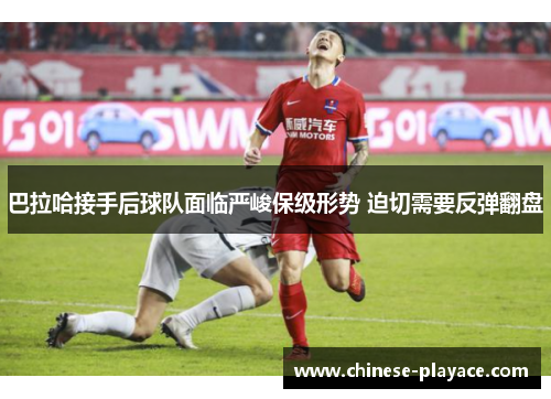 巴拉哈接手后球队面临严峻保级形势 迫切需要反弹翻盘 巴拉哈接手后球队面临严峻保级形势 迫切需要反弹翻盘