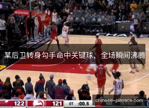 某后卫转身勾手命中关键球，全场瞬间沸腾